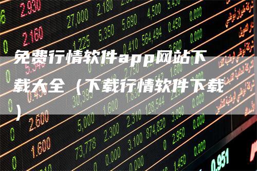 免费行情软件app网站下载大全（下载行情软件下载）