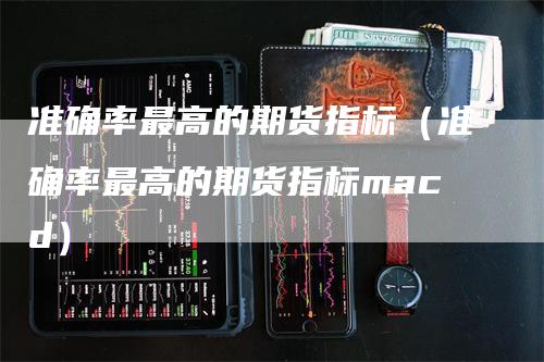 准确率最高的期货指标（准确率最高的期货指标macd）