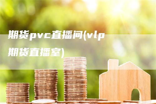 期货pvc直播间(vlp期货直播室)