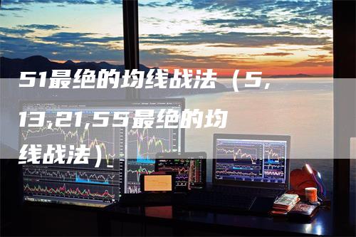 51最绝的均线战法（5,13,21,55最绝的均线战法）