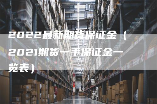 2022最新期货保证金（2021期货一手保证金一览表）