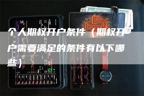 个人期权开户条件（期权开户需要满足的条件有以下哪些）