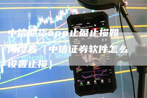 中信期货app止盈止损如何设置（中信证券软件怎么设置止损）