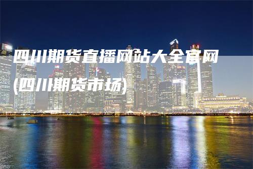 四川期货直播网站大全官网(四川期货市场)