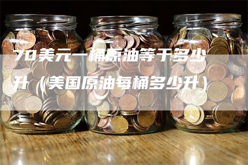 70美元一桶原油等于多少升（美国原油每桶多少升）