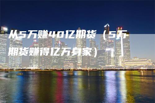 从5万赚40亿期货（5万期货赚得亿万身家）