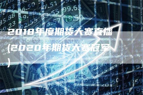 2018年度期货大赛直播(2020年期货大赛冠军)