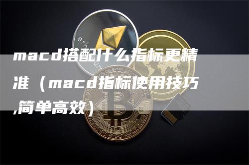 macd搭配什么指标更精准（macd指标使用技巧,简单高效）