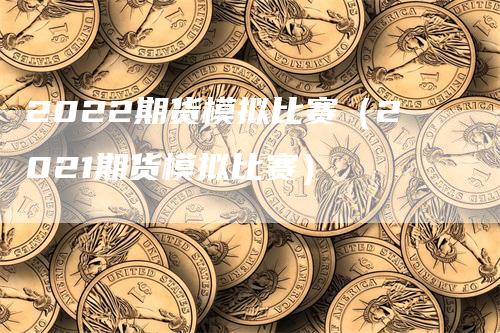 2022期货模拟比赛（2021期货模拟比赛）