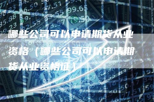 哪些公司可以申请期货从业资格（哪些公司可以申请期货从业资格证）