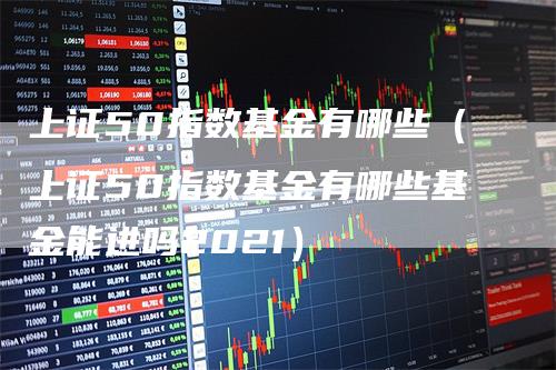 上证50指数基金有哪些（上证50指数基金有哪些基金能进吗2021）