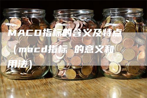 MACD指标的含义及特点（macd指标 的意义和用法）