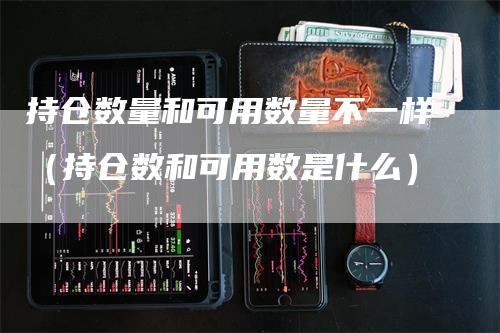 持仓数量和可用数量不一样（持仓数和可用数是什么）