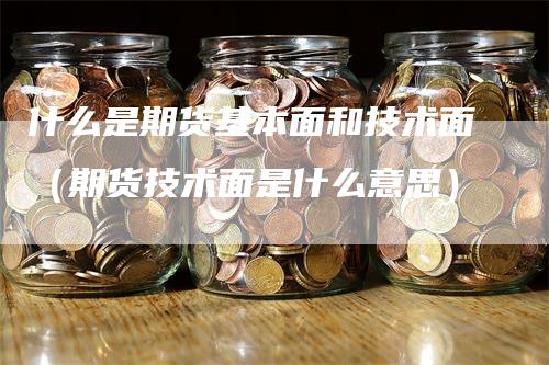 什么是期货基本面和技术面（期货技术面是什么意思）