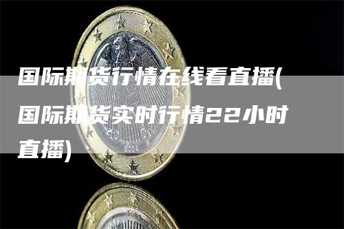 国际期货行情在线看直播(国际期货实时行情22小时直播)