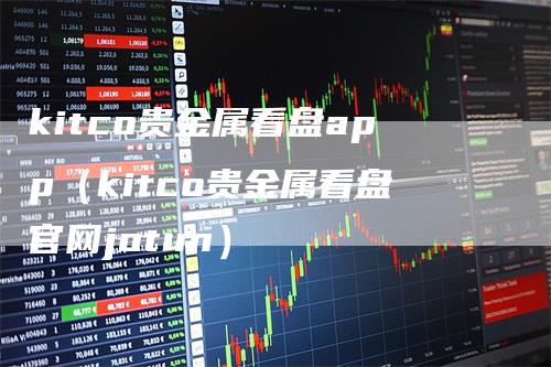 kitco贵金属看盘app（kitco贵金属看盘官网jotun）