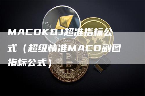 MACDKDJ超准指标公式（超级精准MACD副图指标公式）