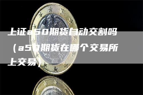 上证a50期货自动交割吗（a50期货在哪个交易所上交易）