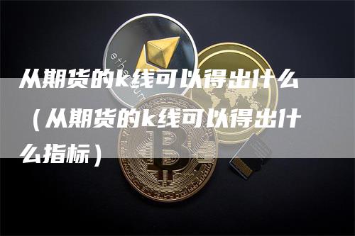 从期货的k线可以得出什么（从期货的k线可以得出什么指标）