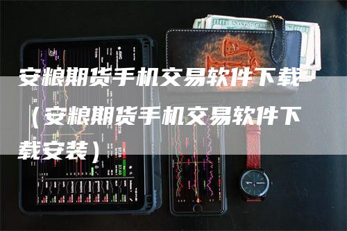 安粮期货手机交易软件下载（安粮期货手机交易软件下载安装）