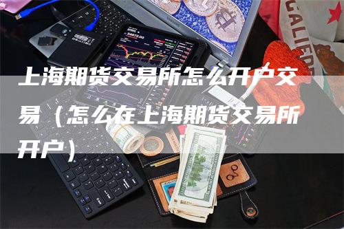 上海期货交易所怎么开户交易（怎么在上海期货交易所开户）