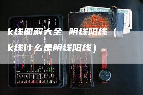 k线图解大全 阴线阳线（k线什么是阴线阳线）