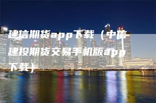 建信期货app下载（中信建投期货交易手机版app下载）