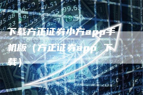 下载方正证券小方app手机版（方正证券app 下载）