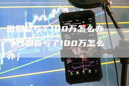 做期货亏了100万怎么办（炒期货亏了100万怎么办）