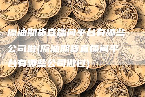 原油期货直播间平台有哪些公司做(原油期货直播间平台有哪些公司做过)