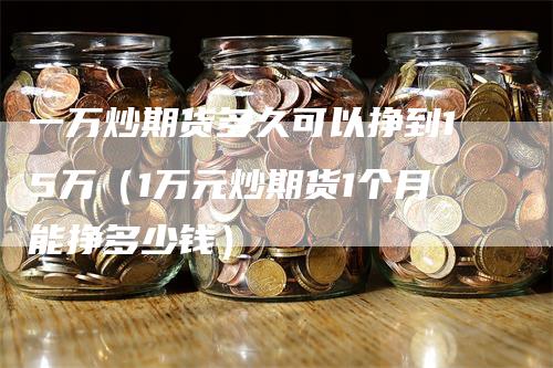 一万炒期货多久可以挣到15万（1万元炒期货1个月能挣多少钱）