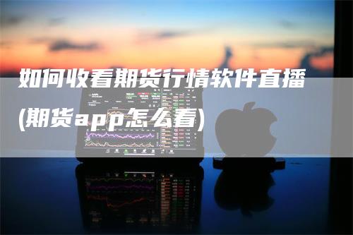 如何收看期货行情软件直播(期货app怎么看)