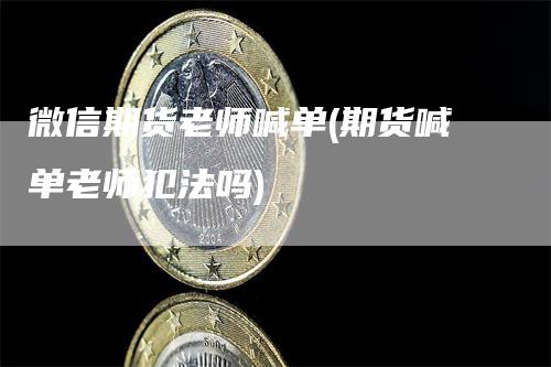 微信期货老师喊单(期货喊单老师犯法吗)