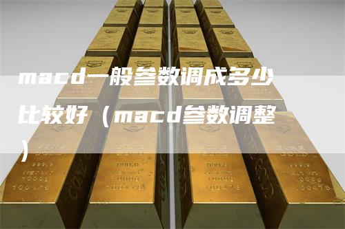 macd一般参数调成多少比较好（macd参数调整）