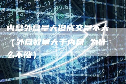 内盘外盘量大但成交量不大（外盘数量大于内盘 为什么不涨）