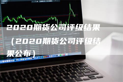 2020期货公司评级结果（2020期货公司评级结果公布）