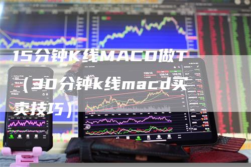 15分钟K线MACD做T（30分钟k线macd买卖技巧）