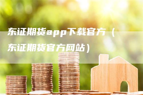 东证期货app下载官方（东证期货官方网站）