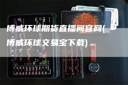 博威环球期货直播间官网(博威环球交易宝下载)