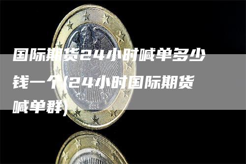 国际期货24小时喊单多少钱一个(24小时国际期货喊单群)