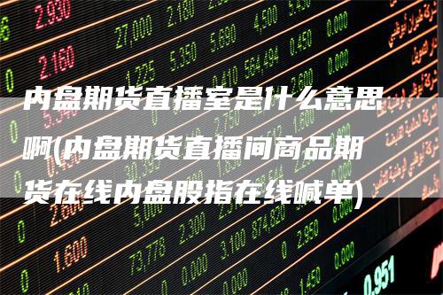 内盘期货直播室是什么意思啊(内盘期货直播间商品期货在线内盘股指在线喊单)