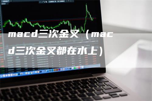 macd三次金叉（macd三次金叉都在水上）