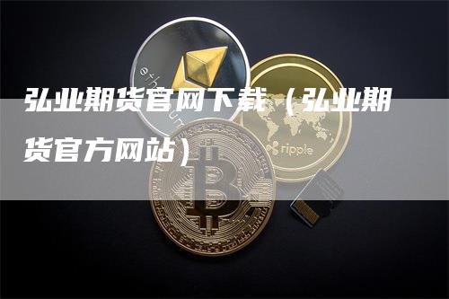 弘业期货官网下载（弘业期货官方网站）