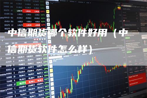 中信期货哪个软件好用（中信期货软件怎么样）