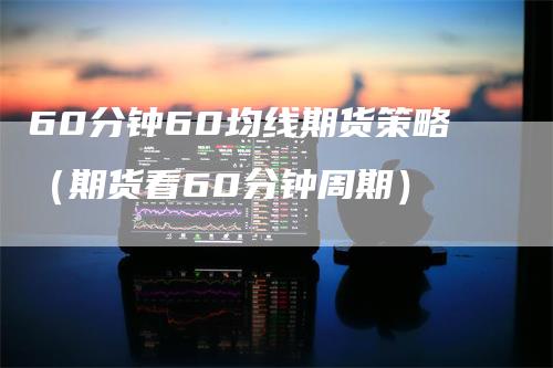 60分钟60均线期货策略（期货看60分钟周期）