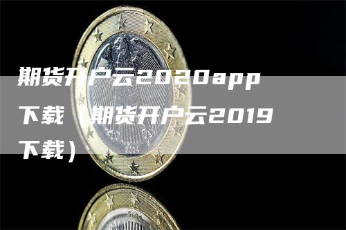 期货开户云2020app下载（期货开户云2019下载）