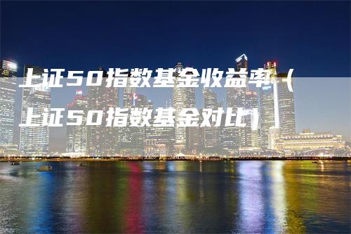 上证50指数基金收益率（上证50指数基金对比）