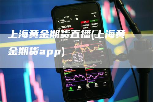 上海黄金期货直播(上海黄金期货app)