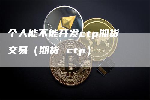 个人能不能开发ctp期货交易（期货 ctp）