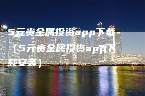 5元贵金属投资app下载（5元贵金属投资app下载安装）